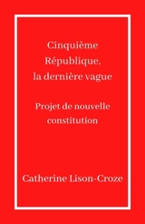Cinquième République, la dernière vague : Projet de nouvelle constitution - Catherine Lison-Croze