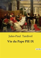 Vie du Pape PIE IX : Une exploration des œuvres et des épreuves du Pape Pie IX - Jules-Paul Tardivel