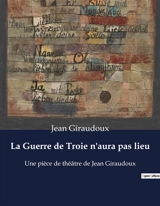 La Guerre de Troie n'aura pas lieu : Une pièce de théâtre de Jean Giraudoux - Giraudoux, Jean