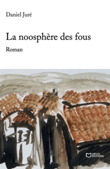 La noosphère des fous - Daniel Juré