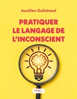Pratiquer le langage de l'inconscient : 15 techniques de langage pour favoriser des échanges impactants expliquées par un hypnothérapeute et communicant - Aurélien Guihéneuf