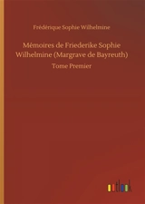 Mémoires de Friederike Sophie Wilhelmine (Margrave de Bayreuth) : Tome Premier - Wilhelmine Friederike Sophie