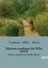 Maison rustique du XIXe siècle : Tome cinquième horticulture - Jacques-Alexandre Bixio