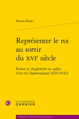 Représenter le roi au sortir du XVIe siècle : France et Angleterre en quête d'un art diplomatique (1610-1642) - Maxim Boyko