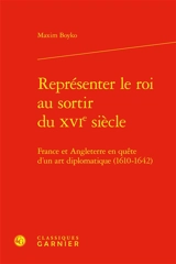 Représenter le roi au sortir du XVIe siècle : France et Angleterre en quête d'un art diplomatique (1610-1642) - Maxim Boyko