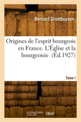 Origines de l'esprit bourgeois en France. Tome I. L'Eglise et la bourgeoisie - Bernard Groethuysen