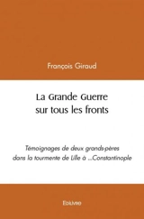La grande guerre sur tous les fronts : Témoignages de deux grands-pères dans la tourmente de Lille à ...Constantinople - François Giraud