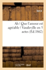 Ah ! : Que l'amour est agréable : Vaudeville en 5 actes - Varin
