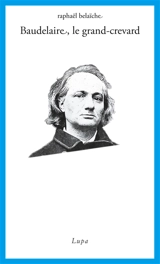 Baudelaire, le Grand-Crevard : (Histoire poétique d'un fêlé) - Raphaël Belaïche