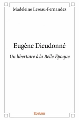 Eugène dieudonné : Un libertaire à la Belle Epoque - Madeleine Leveau-Fernandez