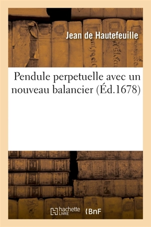 Pendule perpetuelle, avec un nouveau balancier : et la maniere d'élever l'eau par le moyen de la poudre à canon, et autres nouvelles inventions - Jean de Hautefeuille