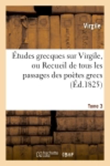 Etudes grecques sur Virgile. Tome 3 : ou Recueil de tous les passages des poètes grecs imités dans les Bucoliques, les Géorgiques... - Virgile