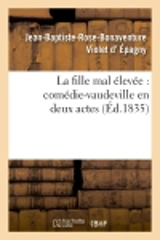 La fille mal élevée : comédie-vaudeville en deux actes - Épagny, Jean-Baptiste-Rose-Bonaventure Violet d'