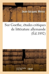 Sur Goethe, études critiques de littérature allemande - Jean-Jacques Weiss