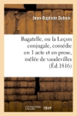 Bagatelle, ou la Leçon conjugale, comédie en 1 acte et en prose, mêlée de vaudevilles - Jean-Baptiste Dubois