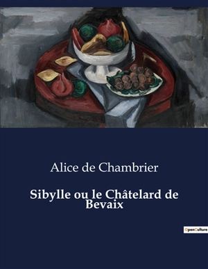 Sibylle ou le Châtelard de Bevaix : Le dilemme d'une femme face aux traditions familiales - Alice de Chambrier