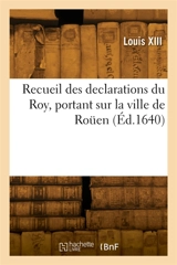 Recueil des declarations du Roy, portant interdiction des Cours de Parlement, des Aydes : Bureau des Finances, Lieutenant general, et du Corps de Rouen - Louis 13