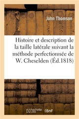 Histoire et description de la taille latérale suivant la méthode perfectionnée de W. Cheselden : avec une nouvelle manière de pratiquer l'opération. Traduite de l'anglais - John Thomson