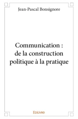 Communication : de la construction politique à la pratique - Jean-Pascal Bonsignore