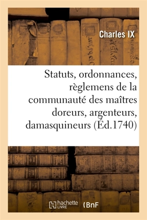 Statuts, ordonnances et règlemens de la communauté des maîtres doreurs, argenteurs, damasquineurs : ciseleurs et enjoliveurs sur fer, fonte, cuivre et laiton, de cette ville de Paris - Charles IX