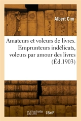 Amateurs et voleurs de livres. Emprunteurs indélicats, voleurs par amour des livres : vols par amour de l'argent, dans les bibliothèques, chez les éditeurs, libraires, bouquinistes - Albert Cim