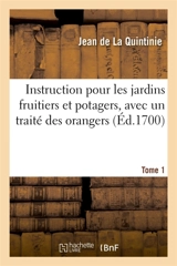 Instruction pour les jardins fruitiers et potagers, avec un traité des orangers. Tome 1 : augmentée d'une Instruction pour la culture des fleurs. Nouvelle édition - Jean de La Quintinie