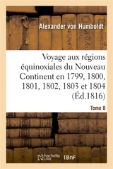 Voyage aux régions équinoxiales du Nouveau Continent. Tome 8 : fait en 1799, 1800, 1801, 1802, 1803 et 1804 - Alexander von Humboldt