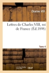 Lettres de Charles VIII, roi de France T. 4 : publiées d'après les originaux pour la Société de l'histoire de France. - Charles 8