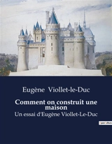 Comment on construit une maison : Un guide pratique et illustré pour comprendre la construction d'une maison. - Viollet-le-Duc, Eugène