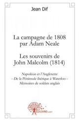 La campagne de 1808 par adam neale : les souvenirs de john malcolm (1814) : Napoléon et lAngleterre De la Péninsule ibérique à Waterloo Mémoires de soldats anglais - Jean Dif