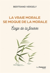 La vraie morale se moque de la morale : éloge de la finesse - Bertrand Vergely
