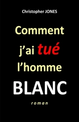 Comment j'ai tué l'homme blanc - Christopher Jones