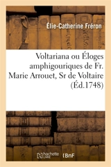 Voltariana ou Eloges amphigouriques de Fr. Marie Arrouet, Sr de Voltaire : discutés et décidés pour sa réception à l'Académie française - Elie-Catherine Fréron