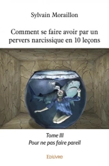 Comment se faire avoir par un pervers narcissique en 10 leçons : Pour ne pas faire pareil : Tome III - Sylvain Moraillon