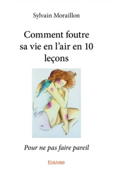Comment foutre sa vie en l'air en 10 leçons : Pour ne pas faire pareil - Sylvain Moraillon