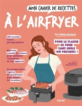 Mon cahier de recettes à l'Airfryer : pour le plaisir de frire sans huile (ou presque) ! - Emilie Laraison