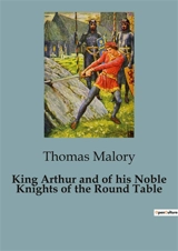 King Arthur and of his Noble Knights of the Round Table : The Epic Legacy of Sir Thomas Malory's "Le Morte Darthur" - Thomas Malory
