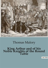 King Arthur and of his Noble Knights of the Round Table : The Epic Legacy of Sir Thomas Malory's "Le Morte Darthur" - Thomas Malory
