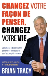 Changez votre façon de penser, changez votre vie : Comment libérer votre potentiel de réussite et d'accomplissement - Brian Tracy
