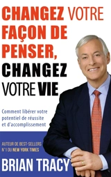 Changez votre façon de penser, changez votre vie : Comment libérer votre potentiel de réussite et d'accomplissement - Brian Tracy