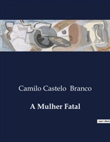 A Mulher Fatal : Paixões e segredos na sociedade portuguesa do século XIX - Camilo Castelo Branco