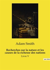 Recherches sur la nature et les causes de la richesse des nations : Une analyse des mécanismes économiques fondamentaux et de leur transition sur la société - Adam Smith