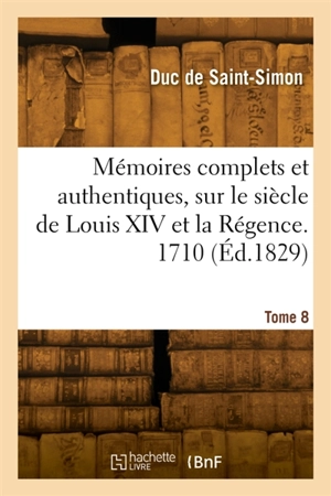 Mémoires complets et authentiques, sur le siècle de Louis XIV et la Régence. Tome 8. 1710 - Louis de Rouvroy duc de Saint-Simon