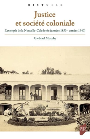 Justice et société coloniale : l'exemple de la Nouvelle-Calédonie (années 1850-années 1940) - Gwénaël Murphy