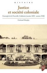 Justice et société coloniale : l'exemple de la Nouvelle-Calédonie (années 1850-années 1940) - Gwénaël Murphy