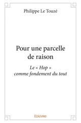Pour une parcelle de raison : Le « Hop » comme fondement du tout - Philippe Le Touzé