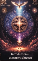 Introduction à l'ésotérisme chrétien : Un ouvrage fondamental pour décrypter la tradition ésotérique au coeur du christianisme, ses symboles et ses rites initiatiques - René Guénon