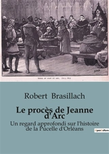Le procès de Jeanne d'Arc : Un regard approfondi sur l'histoire de la Pucelle d'Orléans - Robert Brasillach