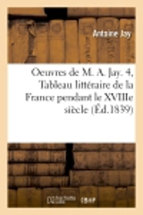 Oeuvres de M. A. Jay. 4, Tableau littéraire de la France pendant le XVIIIe siècle (Ed.1839) - Antoine Jay