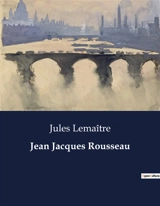 Jean Jacques Rousseau : L'évolution personnelle et littéraire de Jean-Jacques Rousseau à travers ses "Confessions" - Lemaître, Jules